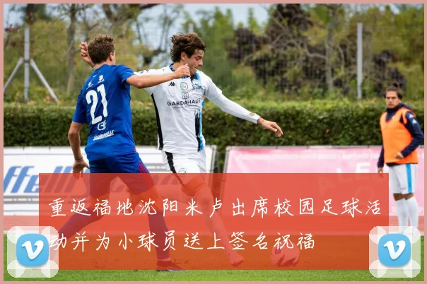 重返福地沈阳米卢出席校园足球活动并为小球员送上签名祝福