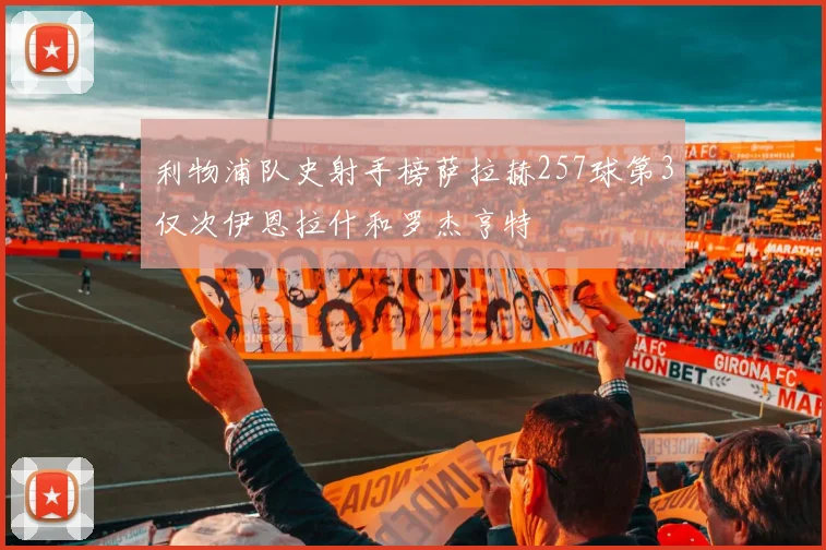 利物浦队史射手榜萨拉赫257球第3仅次伊恩拉什和罗杰亨特